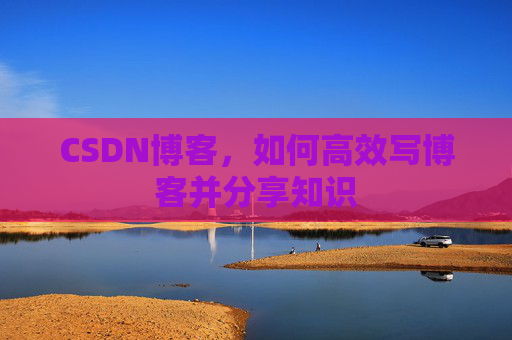 CSDN博客，如何高效写博客并分享知识