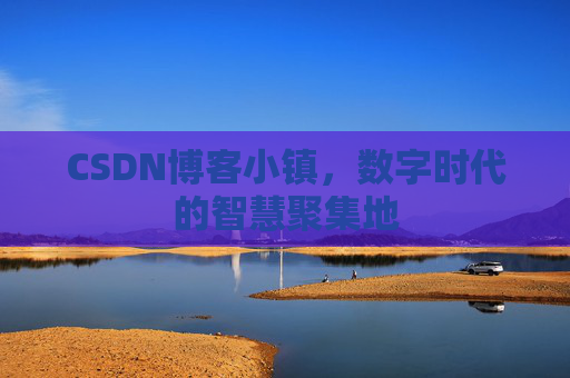 CSDN博客小镇，数字时代的智慧聚集地